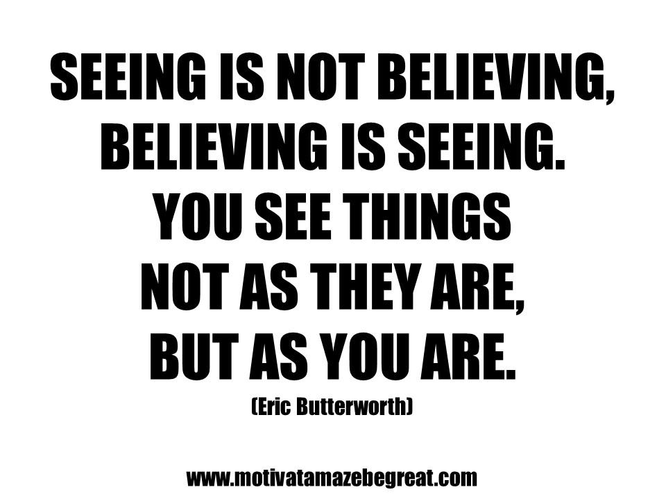 6_ Seeing is not believing, believing is seeing_ You see things not as they are, but as you are_ - Eric Butterworth.JPG