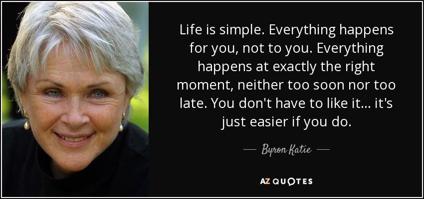 quote-life-is-simple-everything-happens-for-you-not-to-you-everything-happens-at-exactly-the-byron-katie-36-23-58.jpg