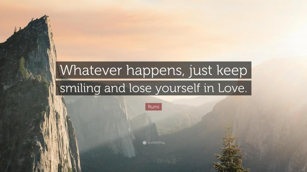 132980-Rumi-Quote-Whatever-happens-just-keep-smiling-and-lose-yourself-in.jpg