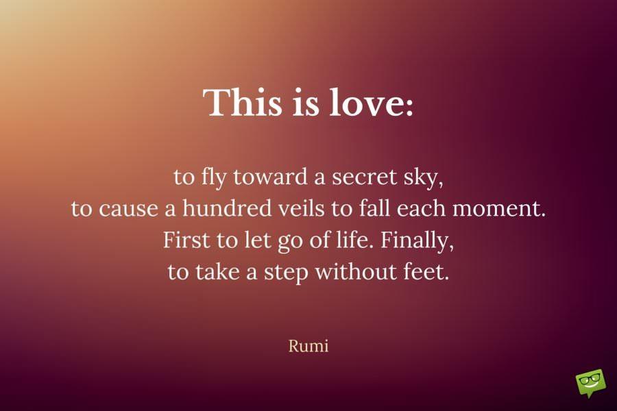 This-is-love-to-fly-toward-a-secret-sky-to-cause-a-hundred-veils-to-fall-each-moment.-First-to-let-go-of-life.-Finally-to-take-a-step-without-feet.-Rumi-Quote-about-love-900x600.jpg