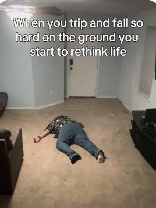 When you trip and fall so hard on the ground you start to rethink life meme.jpg